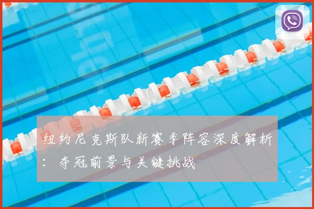 纽约尼克斯队新赛季阵容深度解析：夺冠前景与关键挑战