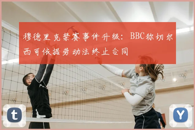 穆德里克禁赛事件升级：BBC称切尔西可依据劳动法终止合同