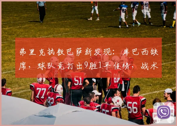 弗里克执教巴萨新发现：库巴西缺席，球队竟打出9胜1平佳绩，战术与阵容深度解析
