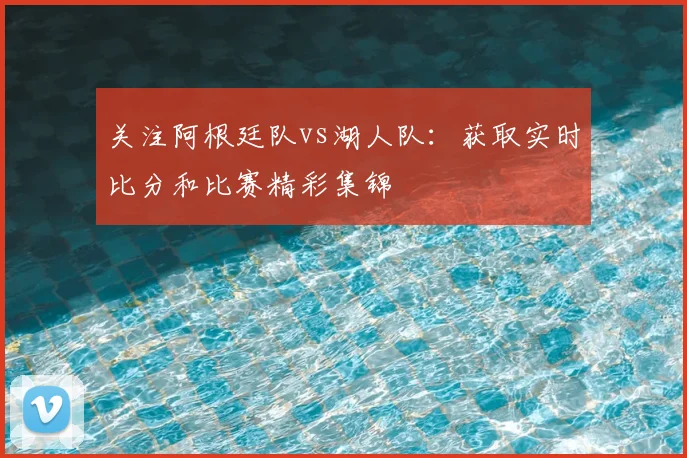 关注阿根廷队vs湖人队:获取实时比分和比赛精彩集锦