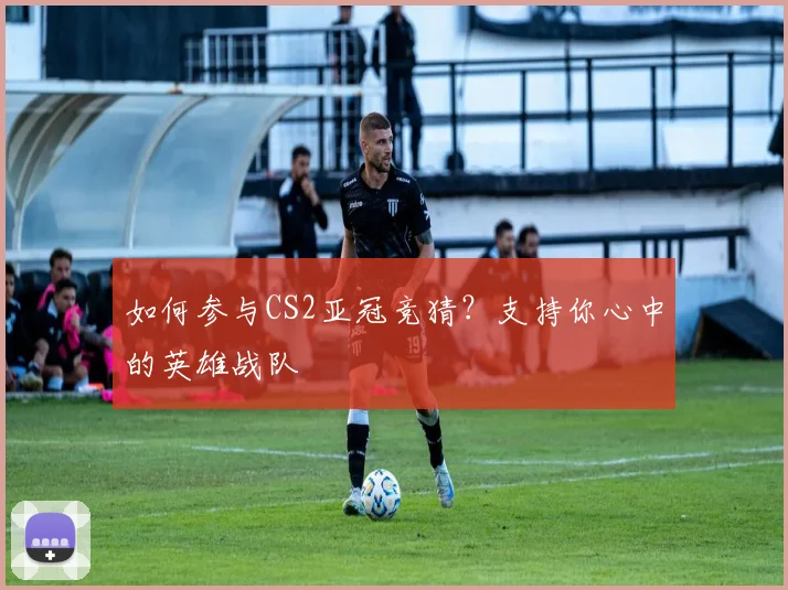 如何参与CS2亚冠竞猜？支持你心中的英雄战队