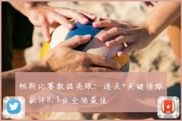 帕斯比赛数据亮眼：造点+关键传球，获评8.1分全场最佳