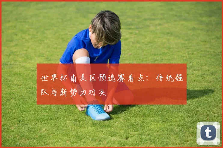 世界杯南美区预选赛看点：传统强队与新势力对决
