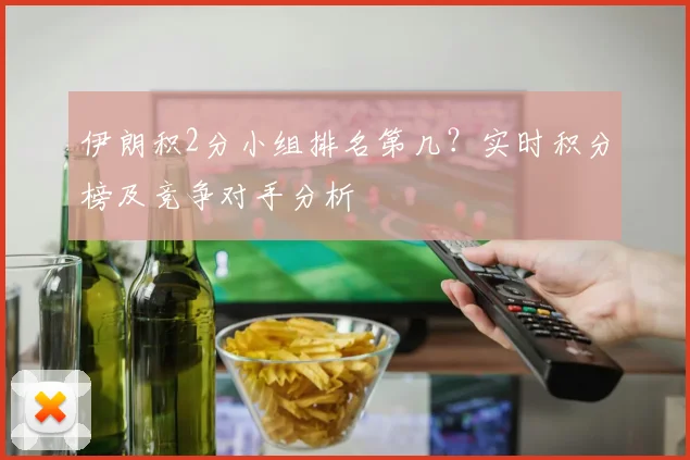 伊朗积2分小组排名第几？实时积分榜及竞争对手分析