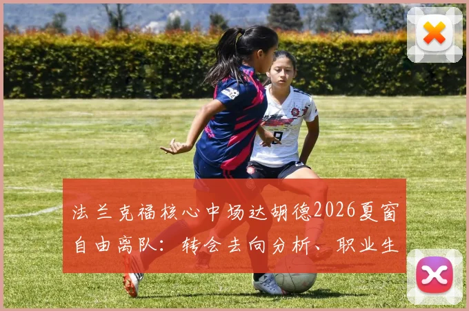 法兰克福核心中场达胡德2026夏窗自由离队：转会去向分析、职业生涯回顾及对球队影响