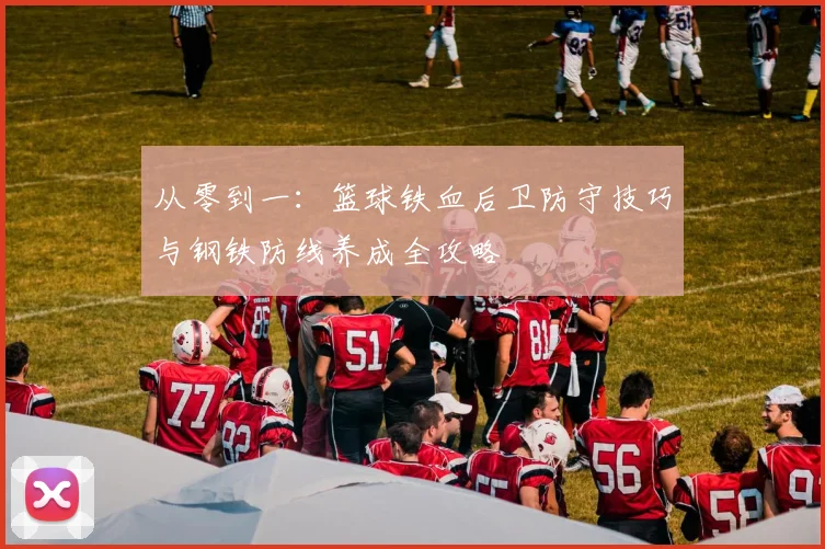 从零到一：篮球铁血后卫防守技巧与钢铁防线养成全攻略