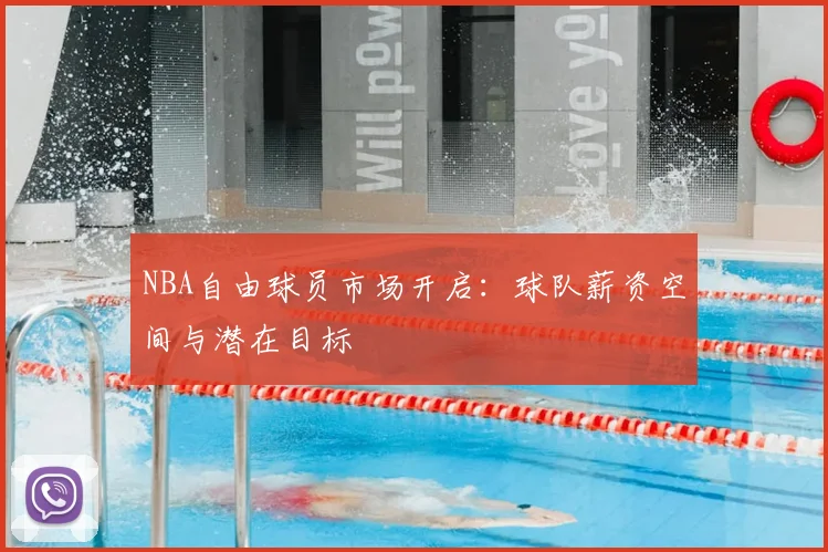 NBA自由球员市场开启：球队薪资空间与潜在目标
