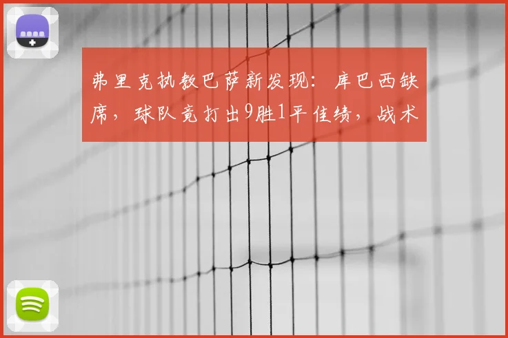 弗里克执教巴萨新发现:库巴西缺席,球队竟打出9胜1平佳绩,战术与阵容深度解析