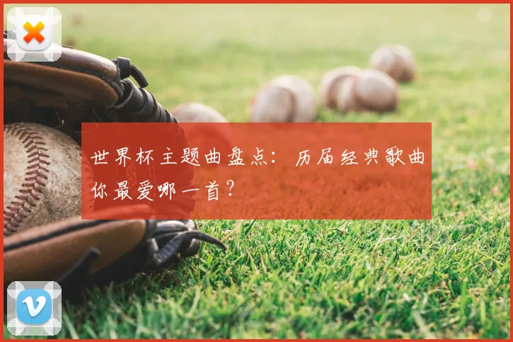 世界杯主题曲盘点：历届经典歌曲你最爱哪一首？