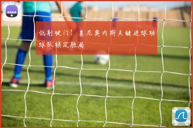 低射破门！基尼奥内斯关键进球助球队锁定胜局