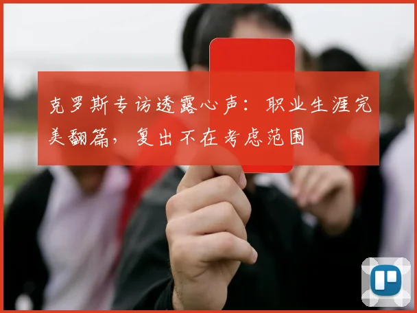 克罗斯专访透露心声：职业生涯完美翻篇，复出不在考虑范围