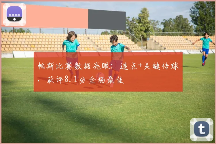帕斯比赛数据亮眼：造点+关键传球，获评8.1分全场最佳