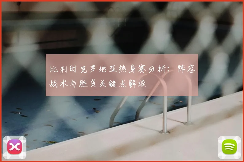 比利时克罗地亚热身赛分析:阵容战术与胜负关键点解读