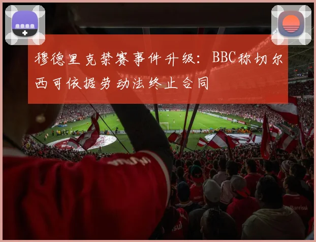 穆德里克禁赛事件升级：BBC称切尔西可依据劳动法终止合同