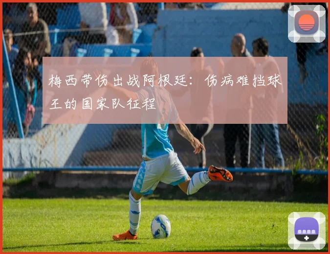 梅西带伤出战阿根廷：伤病难挡球王的国家队征程