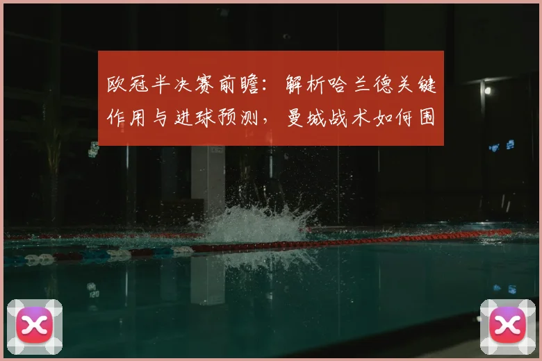 欧冠半决赛前瞻：解析哈兰德关键作用与进球预测，曼城战术如何围绕他展开？