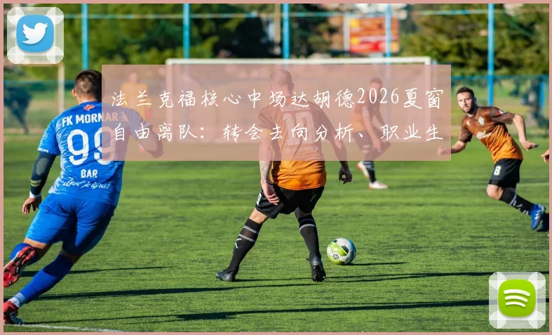 法兰克福核心中场达胡德2026夏窗自由离队：转会去向分析、职业生涯回顾及对球队影响