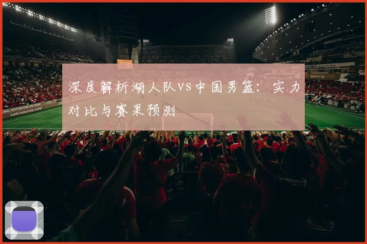 深度解析湖人队vs中国男篮:实力对比与赛果预测