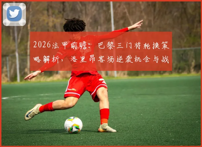 2026法甲前瞻：巴黎三门将轮换策略解析，洛里昂客场逆袭机会与战术部署全览